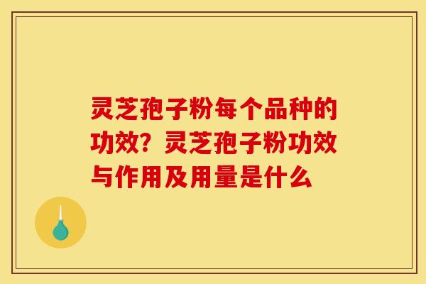 灵芝孢子粉每个品种的功效?灵芝孢子粉功效与作用及用量是什么 灵芝孢子粉每个品种的功效?灵芝孢子粉功效与作用及用量是什么