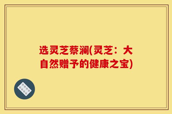 选灵芝蔡澜(灵芝:大自然赠予的健康之宝) 选灵芝蔡澜(灵芝:大自然赠予的健康之宝)