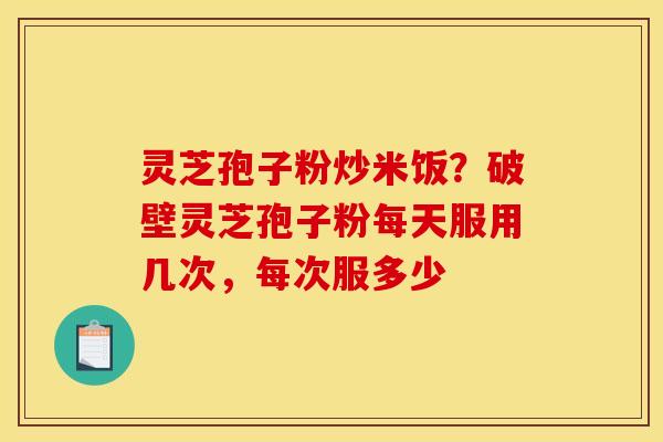 灵芝孢子粉炒米饭?破壁灵芝孢子粉每天服用几次,每次服多少 灵芝孢子粉炒米饭?破壁灵芝孢子粉每天服用几次,每次服多少