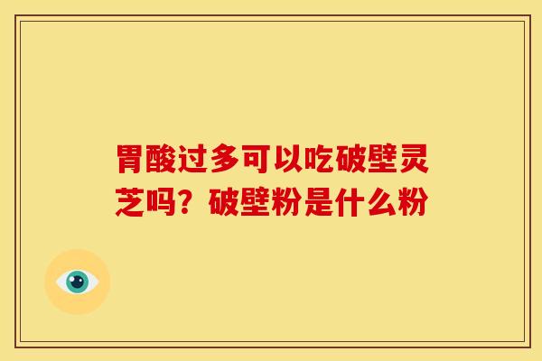 胃酸过多可以吃破壁灵芝吗？破壁粉是什么粉