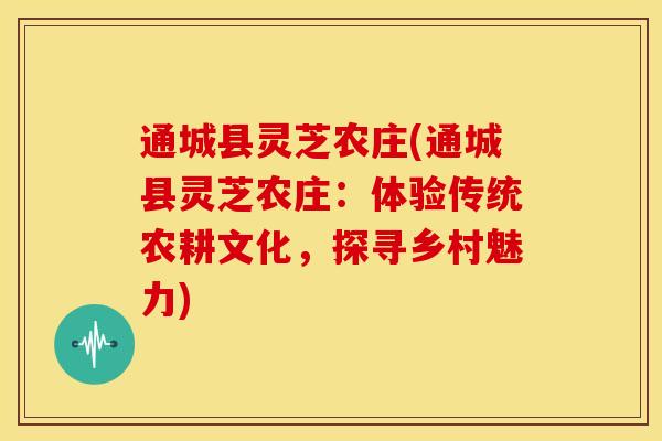 通城县灵芝农庄(通城县灵芝农庄:体验传统农耕文化,探寻乡村魅力) 通城县灵芝农庄(通城县灵芝农庄:体验传统农耕文化,探寻乡村魅力)