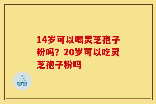 14岁可以喝灵芝孢子粉吗？20岁可以吃灵芝孢子粉吗