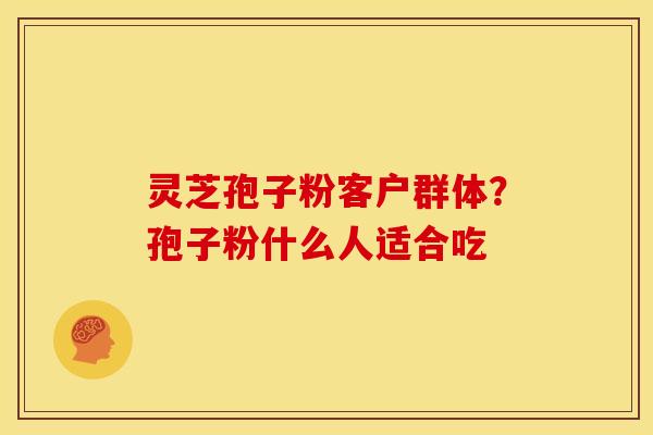 灵芝孢子粉客户群体?孢子粉什么人适合吃 灵芝孢子粉客户群体?孢子粉什么人适合吃