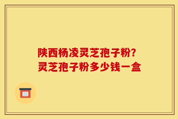 陕西杨凌灵芝孢子粉?灵芝孢子粉多少钱一盒 陕西杨凌灵芝孢子粉?灵芝孢子粉多少钱一盒