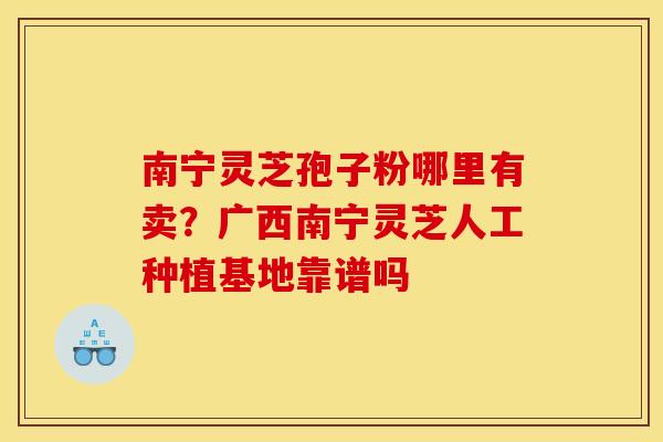南宁灵芝孢子粉哪里有卖?广西南宁灵芝人工种植基地靠谱吗 南宁灵芝孢子粉哪里有卖?广西南宁灵芝人工种植基地靠谱吗
