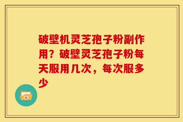 破壁机灵芝孢子粉副作用?破壁灵芝孢子粉每天服用几次,每次服多少 破壁机灵芝孢子粉副作用?破壁灵芝孢子粉每天服用几次,每次服多少