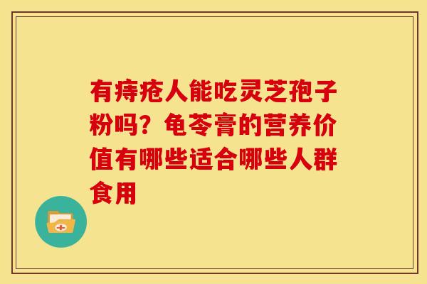 有痔疮人能吃灵芝孢子粉吗?龟苓膏的营养价值有哪些适合哪些人群食用 有痔疮人能吃灵芝孢子粉吗?龟苓膏的营养价值有哪些适合哪些人群食用