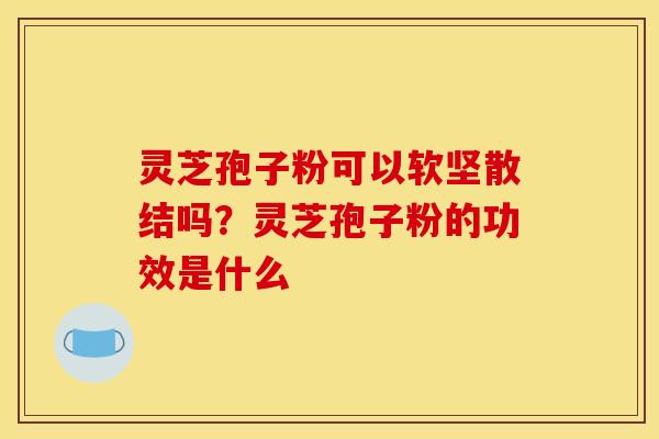 灵芝孢子粉可以软坚散结吗?灵芝孢子粉的功效是什么 灵芝孢子粉可以软坚散结吗?灵芝孢子粉的功效是什么
