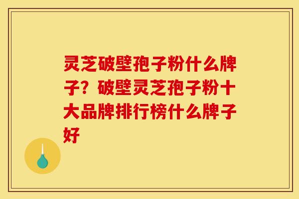 灵芝破壁孢子粉什么牌子?破壁灵芝孢子粉十大品牌排行榜什么牌子好 灵芝破壁孢子粉什么牌子?破壁灵芝孢子粉十大品牌排行榜什么牌子好