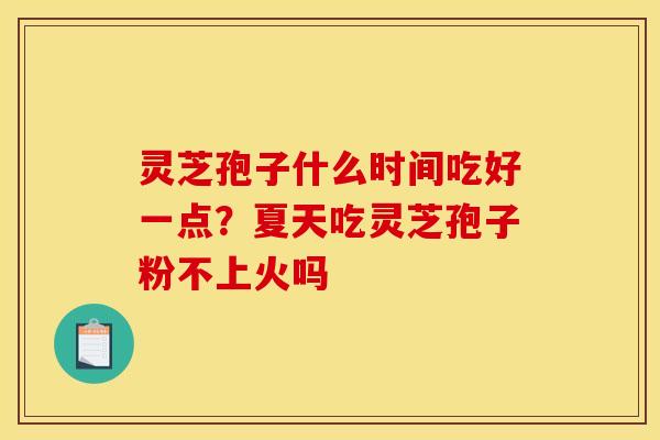 灵芝孢子什么时间吃好一点?夏天吃灵芝孢子粉不上火吗 灵芝孢子什么时间吃好一点?夏天吃灵芝孢子粉不上火吗