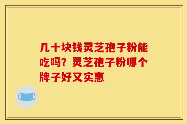 几十块钱灵芝孢子粉能吃吗?灵芝孢子粉哪个牌子好又实惠 几十块钱灵芝孢子粉能吃吗?灵芝孢子粉哪个牌子好又实惠