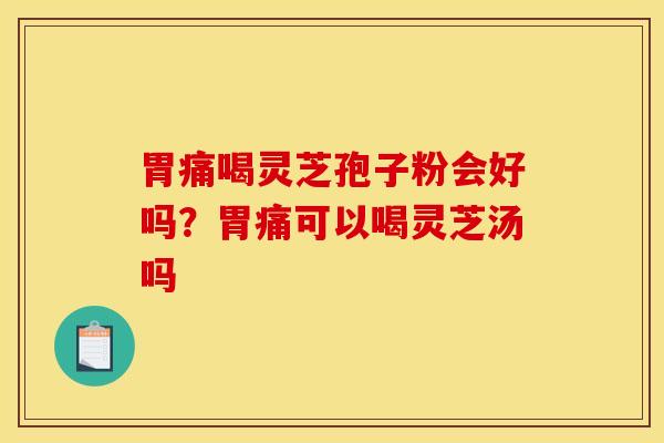 胃痛喝灵芝孢子粉会好吗?胃痛可以喝灵芝汤吗 胃痛喝灵芝孢子粉会好吗?胃痛可以喝灵芝汤吗
