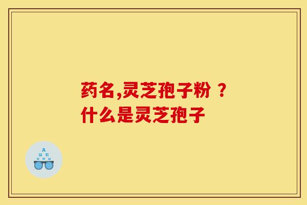 药名,灵芝孢子粉 ?什么是灵芝孢子 药名,灵芝孢子粉 ?什么是灵芝孢子