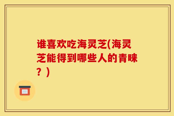 谁喜欢吃海灵芝(海灵芝能得到哪些人的青睐?) 谁喜欢吃海灵芝(海灵芝能得到哪些人的青睐?)