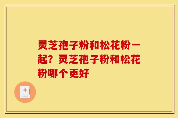 灵芝孢子粉和松花粉一起?灵芝孢子粉和松花粉哪个更好 灵芝孢子粉和松花粉一起?灵芝孢子粉和松花粉哪个更好