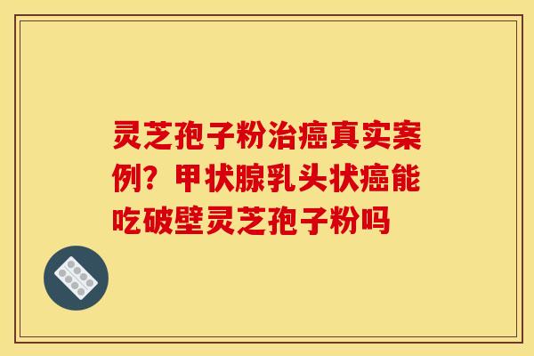灵芝孢子粉真实案例?乳头状能吃破壁灵芝孢子粉吗 灵芝孢子粉真实案例?乳头状能吃破壁灵芝孢子粉吗