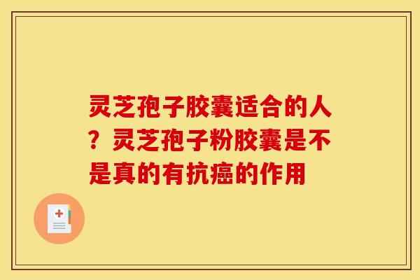 灵芝孢子胶囊适合的人?灵芝孢子粉胶囊是不是真的有抗的作用 灵芝孢子胶囊适合的人?灵芝孢子粉胶囊是不是真的有抗的作用