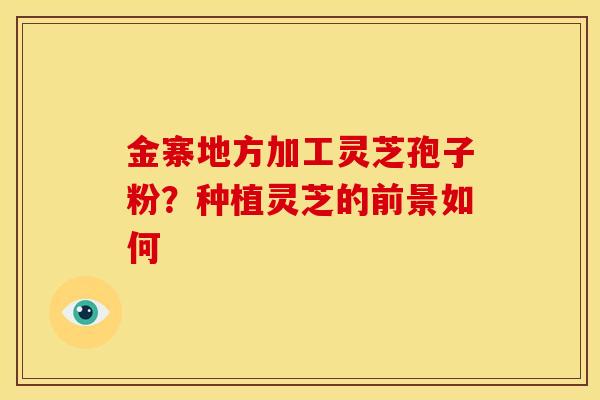 金寨地方加工灵芝孢子粉?种植灵芝的前景如何 金寨地方加工灵芝孢子粉?种植灵芝的前景如何