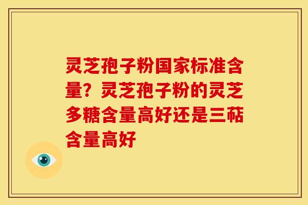 灵芝孢子粉国家标准含量?灵芝孢子粉的灵芝多糖含量高好还是三萜含量高好 灵芝孢子粉国家标准含量?灵芝孢子粉的灵芝多糖含量高好还是三萜含量高好