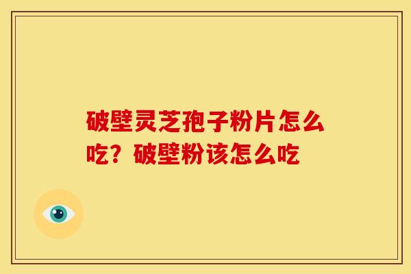 破壁灵芝孢子粉片怎么吃?破壁粉该怎么吃 破壁灵芝孢子粉片怎么吃?破壁粉该怎么吃