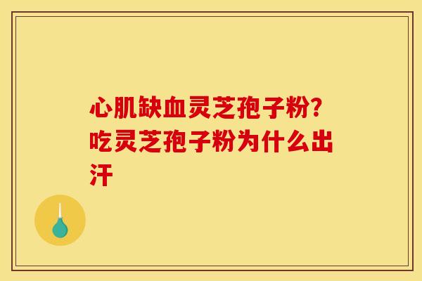 心肌缺灵芝孢子粉?吃灵芝孢子粉为什么出汗 心肌缺灵芝孢子粉?吃灵芝孢子粉为什么出汗