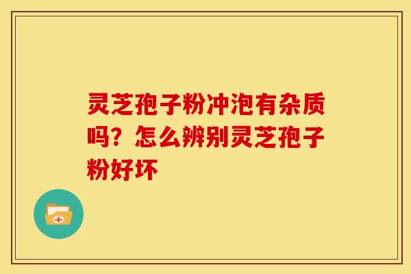 灵芝孢子粉冲泡有杂质吗?怎么辨别灵芝孢子粉好坏 灵芝孢子粉冲泡有杂质吗?怎么辨别灵芝孢子粉好坏