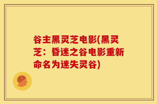 谷主黑灵芝电影(黑灵芝:昏迷之谷电影重新命名为迷失灵谷) 谷主黑灵芝电影(黑灵芝:昏迷之谷电影重新命名为迷失灵谷)