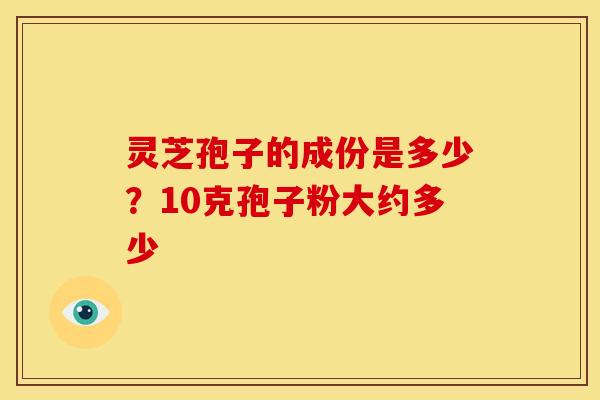 灵芝孢子的成份是多少?10克孢子粉大约多少 灵芝孢子的成份是多少?10克孢子粉大约多少