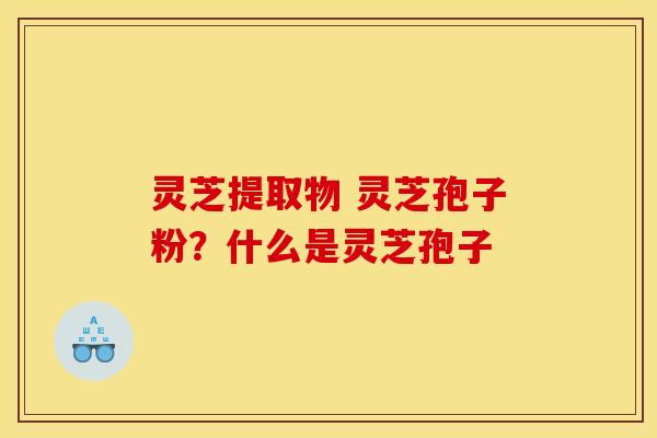 灵芝提取物 灵芝孢子粉?什么是灵芝孢子 灵芝提取物 灵芝孢子粉?什么是灵芝孢子