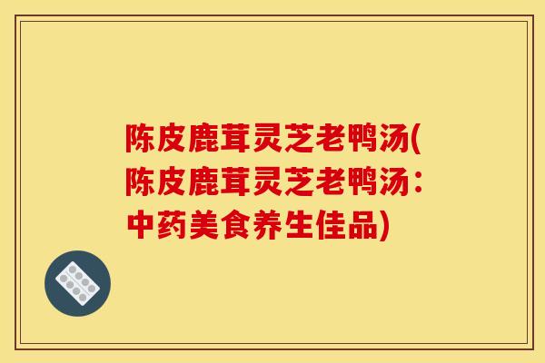 陈皮鹿茸灵芝老鸭汤(陈皮鹿茸灵芝老鸭汤：美食养生佳品)