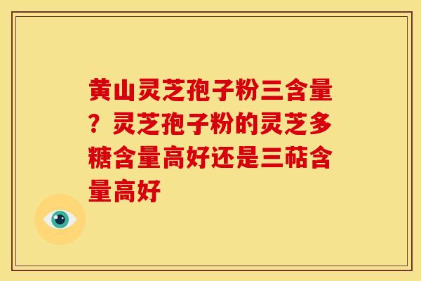 黄山灵芝孢子粉三含量?灵芝孢子粉的灵芝多糖含量高好还是三萜含量高好 黄山灵芝孢子粉三含量?灵芝孢子粉的灵芝多糖含量高好还是三萜含量高好
