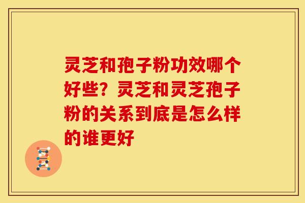 灵芝和孢子粉功效哪个好些?灵芝和灵芝孢子粉的关系到底是怎么样的谁更好 灵芝和孢子粉功效哪个好些?灵芝和灵芝孢子粉的关系到底是怎么样的谁更好