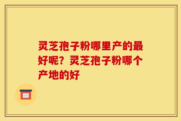 灵芝孢子粉哪里产的好呢?灵芝孢子粉哪个产地的好 灵芝孢子粉哪里产的好呢?灵芝孢子粉哪个产地的好