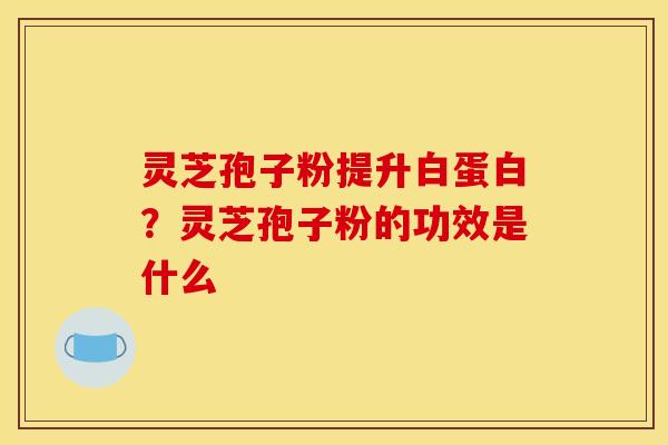 灵芝孢子粉提升白蛋白？灵芝孢子粉的功效是什么