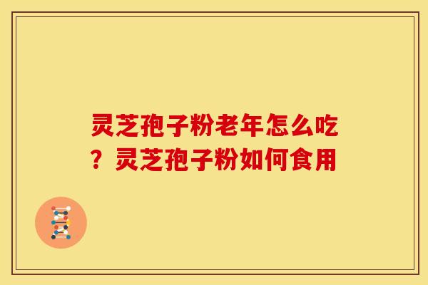 灵芝孢子粉老年怎么吃?灵芝孢子粉如何食用 灵芝孢子粉老年怎么吃?灵芝孢子粉如何食用