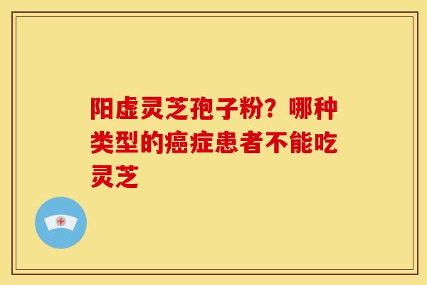 阳虚灵芝孢子粉?哪种类型的症患者不能吃灵芝 阳虚灵芝孢子粉?哪种类型的症患者不能吃灵芝