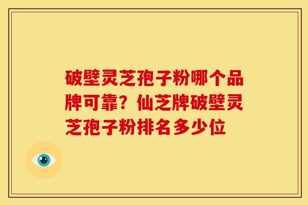 破壁灵芝孢子粉哪个品牌可靠?仙芝牌破壁灵芝孢子粉排名多少位 破壁灵芝孢子粉哪个品牌可靠?仙芝牌破壁灵芝孢子粉排名多少位