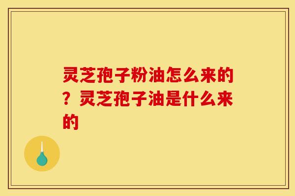 灵芝孢子粉油怎么来的?灵芝孢子油是什么来的 灵芝孢子粉油怎么来的?灵芝孢子油是什么来的