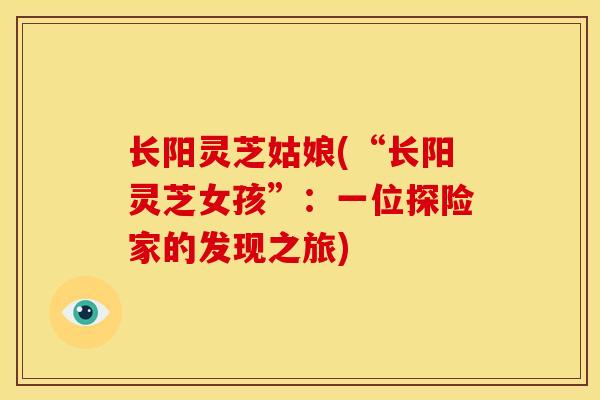 长阳灵芝姑娘(“长阳灵芝女孩”:一位探险家的发现之旅) 长阳灵芝姑娘(“长阳灵芝女孩”:一位探险家的发现之旅)