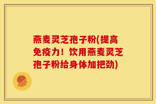 燕麦灵芝孢子粉(提高免疫力!饮用燕麦灵芝孢子粉给身体加把劲) 燕麦灵芝孢子粉(提高免疫力!饮用燕麦灵芝孢子粉给身体加把劲)