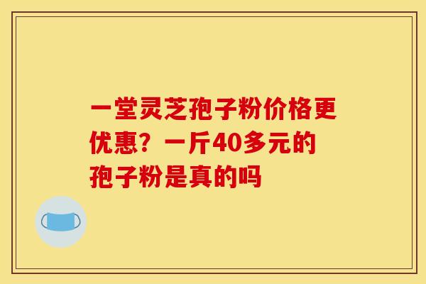 一堂灵芝孢子粉价格更优惠?一斤40多元的孢子粉是真的吗 一堂灵芝孢子粉价格更优惠?一斤40多元的孢子粉是真的吗