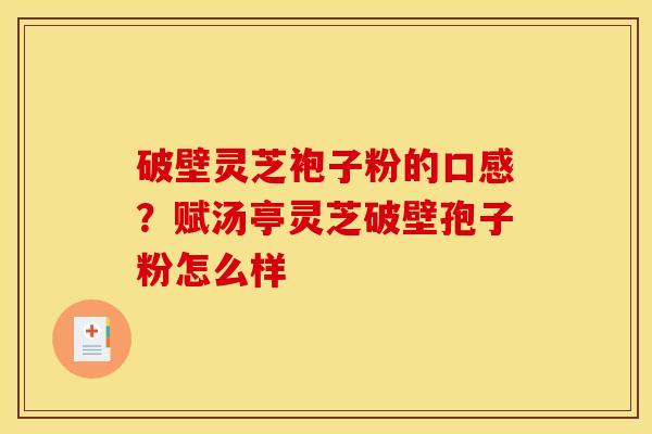 破壁灵芝袍子粉的口感?赋汤亭灵芝破壁孢子粉怎么样 破壁灵芝袍子粉的口感?赋汤亭灵芝破壁孢子粉怎么样