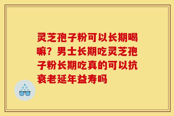 灵芝孢子粉可以长期喝嘛?男士长期吃灵芝孢子粉长期吃真的可以抗延年益寿吗 灵芝孢子粉可以长期喝嘛?男士长期吃灵芝孢子粉长期吃真的可以抗延年益寿吗