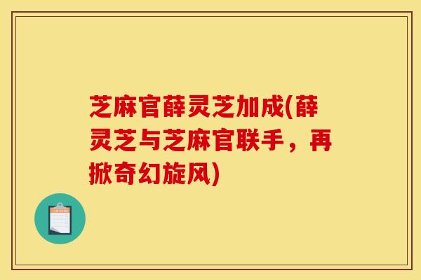 芝麻官薛灵芝加成(薛灵芝与芝麻官联手,再掀奇幻旋风) 芝麻官薛灵芝加成(薛灵芝与芝麻官联手,再掀奇幻旋风)