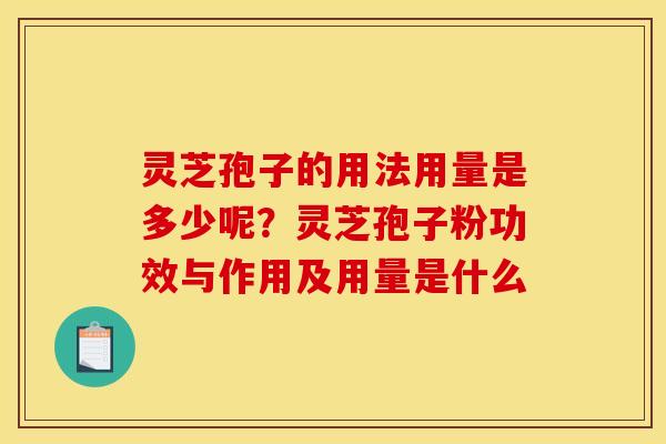 灵芝孢子的用法用量是多少呢?灵芝孢子粉功效与作用及用量是什么 灵芝孢子的用法用量是多少呢?灵芝孢子粉功效与作用及用量是什么