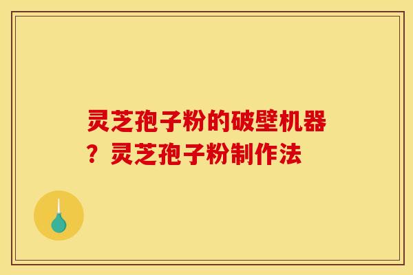 灵芝孢子粉的破壁机器？灵芝孢子粉制作法