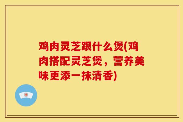 鸡肉灵芝跟什么煲(鸡肉搭配灵芝煲,营养美味更添一抹清香) 鸡肉灵芝跟什么煲(鸡肉搭配灵芝煲,营养美味更添一抹清香)