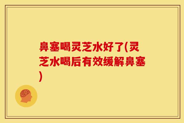 鼻塞喝灵芝水好了(灵芝水喝后有效缓解鼻塞) 鼻塞喝灵芝水好了(灵芝水喝后有效缓解鼻塞)