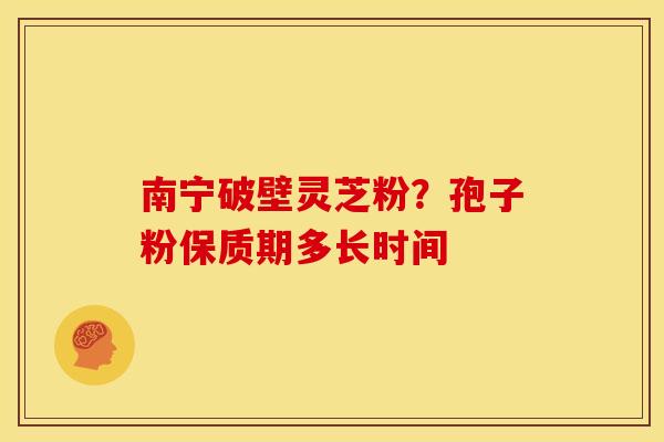 南宁破壁灵芝粉？孢子粉保质期多长时间