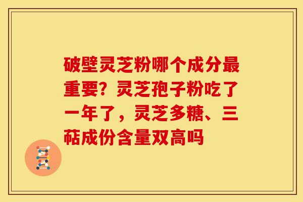 破壁灵芝粉哪个成分重要?灵芝孢子粉吃了一年了,灵芝多糖、三萜成份含量双高吗 破壁灵芝粉哪个成分重要?灵芝孢子粉吃了一年了,灵芝多糖、三萜成份含量双高吗